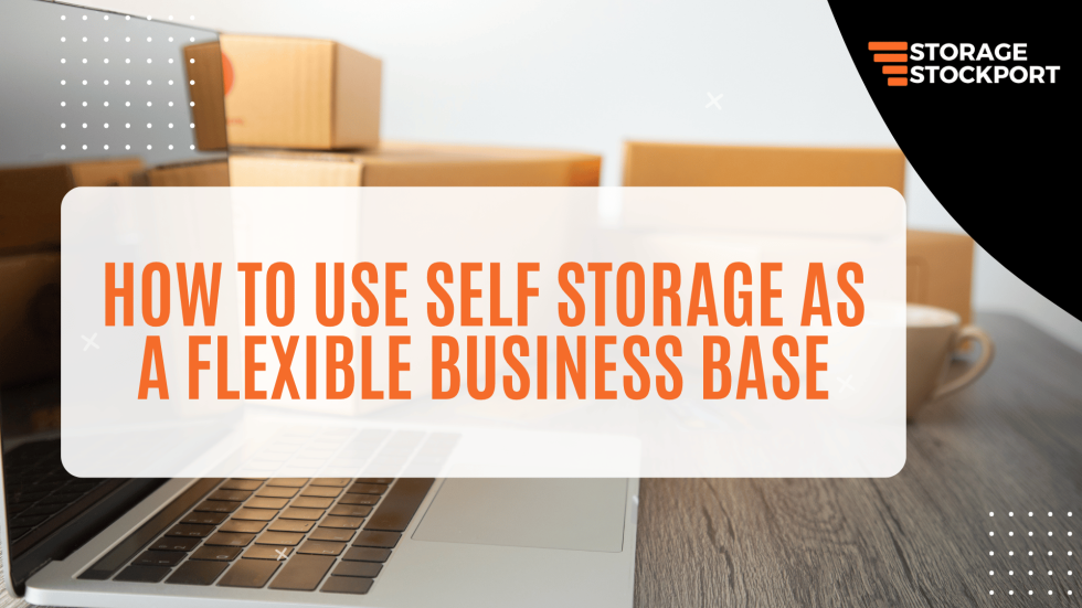 How to Use Self Storage as a Flexible Business Base - Storage Stockport